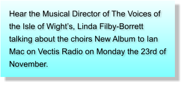 Hear the Musical Director of The Voices of the Isle of Wight’s, Linda Filby-Borrett talking about the choirs New Album to Ian Mac on Vectis Radio on Monday the 23rd of November.