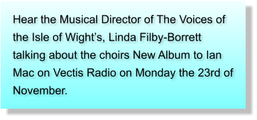 Hear the Musical Director of The Voices of the Isle of Wights, Linda Filby-Borrett talking about the choirs New Album to Ian Mac on Vectis Radio on Monday the 23rd of November.