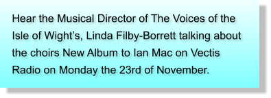 Hear the Musical Director of The Voices of the Isle of Wights, Linda Filby-Borrett talking about the choirs New Album to Ian Mac on Vectis Radio on Monday the 23rd of November.